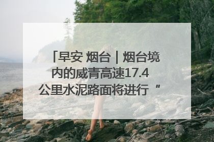早安 烟台｜烟台境内的威青高速17.4公里水泥路面将进行“白改黑”改造